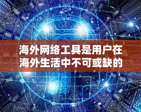 海外网络工具是用户在海外生活中不可或缺的工具，它们可以帮助用户扩展视野、进行交流、获取信息以及学习。以下是一些常见的海外网络工具及其用途和特点