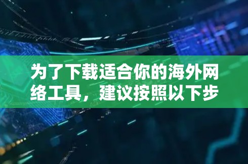 为了下载适合你的海外网络工具,建议按照以下步骤进行 为了下载适合你的海外网络工具,建议按照以下步骤进行