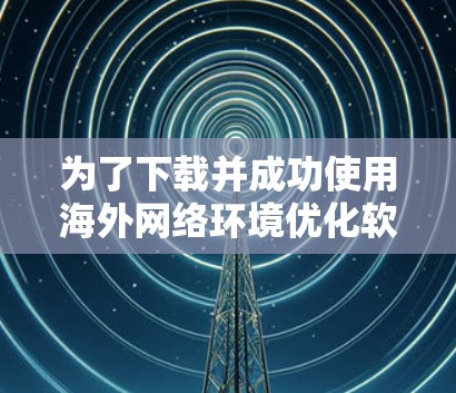 为了下载并成功使用海外网络环境优化软件,您可以按照以下步骤进行 为了下载并成功使用海外网络环境优化软件,您可以按照以下步骤进行