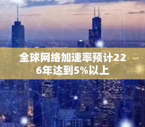 全球网络加速率预计226年达到5%以上