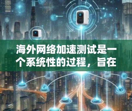 海外网络加速测试是一个系统性的过程,旨在评估不同国家和地区网络的延迟和稳定性。以下是关于该主题的详细总结 海外网络加速测试是一个系统性的过程,旨在评估不同国家和地区网络的延迟和稳定性。以下是关于该主题的详细总结
