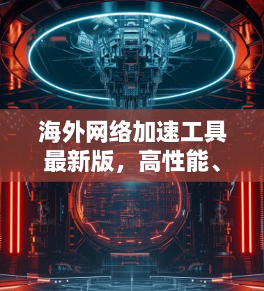 海外网络加速工具最新版,高性能、安全性和简单操作,助力通信网络效率提升 海外网络加速工具最新版,高性能、安全性和简单操作,助力通信网络效率提升