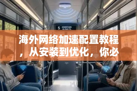 海外网络加速配置教程，从安装到优化，你必须知道的步骤与注意事项