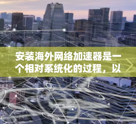 安装海外网络加速器是一个相对系统化的过程,以下是一个详细的步骤指南,帮助您顺利完成安装 安装海外网络加速器是一个相对系统化的过程,以下是一个详细的步骤指南,帮助您顺利完成安装