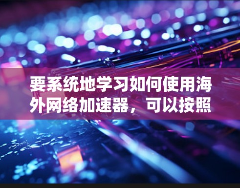 要系统地学习如何使用海外网络加速器，可以按照以下步骤进行