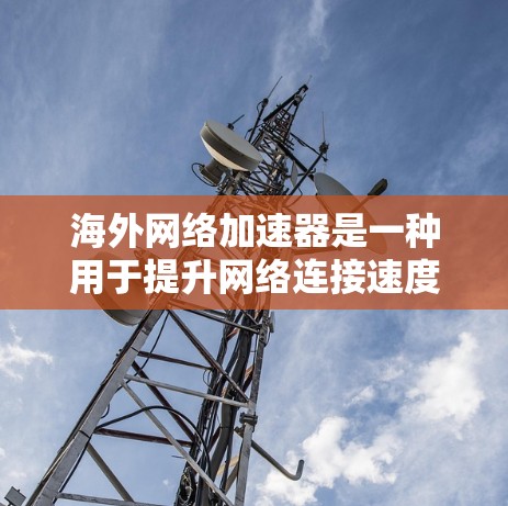 海外网络加速器是一种用于提升网络连接速度的工具，通常用于连接到海外的云服务器或设备。这些加速器可以帮助用户更快地连接到互联网，尤其是在需要频繁访问云资源的情况下
