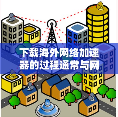 下载海外网络加速器的过程通常与网络加速器的使用有关，以下是一些关于海外网络加速器下载体验的总结