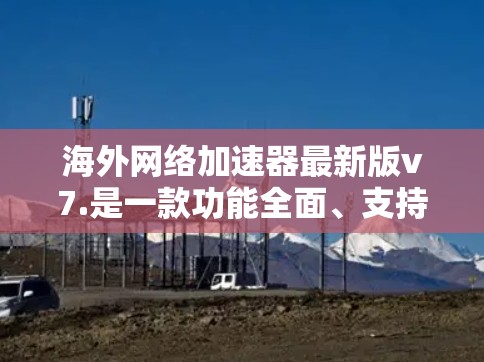 海外网络加速器最新版v7.是一款功能全面、支持多种网络类型和高级设置的加速器,旨在提升用户在海外的网络使用体验。以下是对这款工具的详细介绍 海外网络加速器最新版v7.是一款功能全面、支持多种网络类型和高级设置的加速器,旨在提升用户在海外的网络使用体验。以下是对这款工具的详细介绍