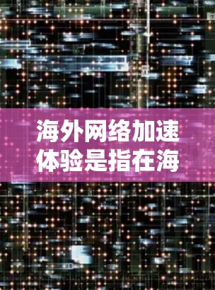 海外网络加速体验是指在海外使用网络时，通过加速工具将网络连接到目标服务器，以提高下载速度和减少延迟。以下是关于海外网络加速体验的一些要点和建议