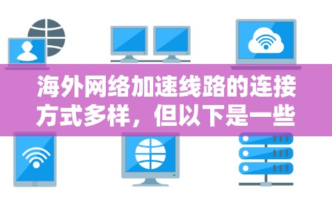 海外网络加速线路的连接方式多样，但以下是一些常见的选择和注意事项