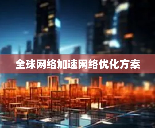 全球网络加速网络优化方案 全球网络加速网络优化方案