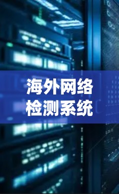 海外网络检测系统,构建智能化、实时化的网络安全防护体系 海外网络检测系统,构建智能化、实时化的网络安全防护体系