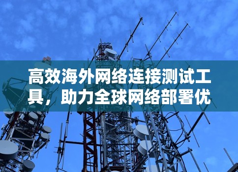 高效海外网络连接测试工具，助力全球网络部署优化