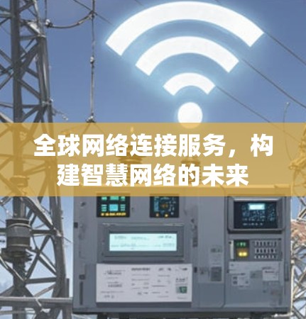全球网络连接服务,构建智慧网络的未来 全球网络连接服务,构建智慧网络的未来