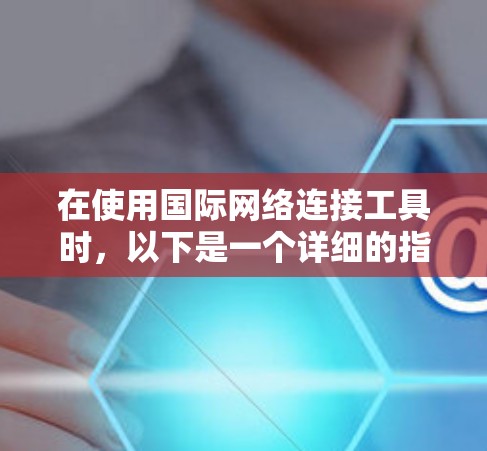 在使用国际网络连接工具时,以下是一个详细的指南 在使用国际网络连接工具时,以下是一个详细的指南