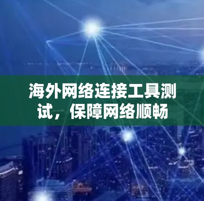 海外网络连接工具测试，保障网络顺畅