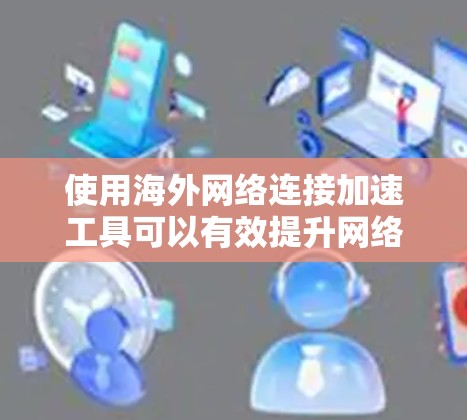 使用海外网络连接加速工具可以有效提升网络连接速度,使用户更方便地使用国外设备或进行国际数据传输。以下是详细的使用步骤和注意事项,帮助您高效地进行加速 使用海外网络连接加速工具可以有效提升网络连接速度,使用户更方便地使用国外设备或进行国际数据传输。以下是详细的使用步骤和注意事项,帮助您高效地进行加速
