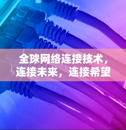 全球网络连接技术，连接未来，连接希望