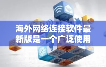 海外网络连接软件最新版是一个广泛使用的工具，帮助用户访问不同的国家的网络服务。以下是一些最常用的海外网络连接软件，涵盖了多种类型和功能