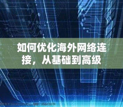 如何优化海外网络连接,从基础到高级 如何优化海外网络连接,从基础到高级