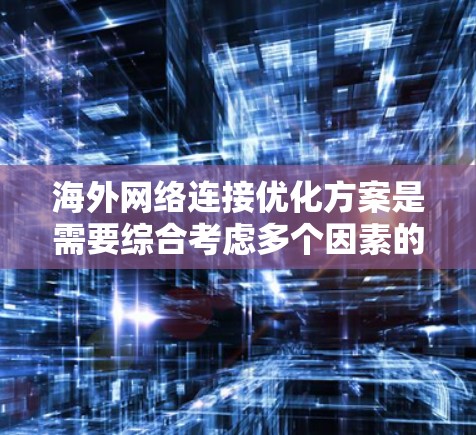 海外网络连接优化方案是需要综合考虑多个因素的，包括网络带宽、防火墙、加密安全、设备性能、设备兼容性、多设备连接、多设备管理、网络管理工具等。以下是一些优化的步骤和方法