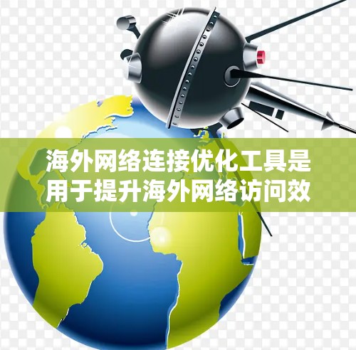 海外网络连接优化工具是用于提升海外网络访问效率和稳定性的一类工具。以下是一些推荐工具，涵盖监控、优化、设备管理、会议管理等多个方面