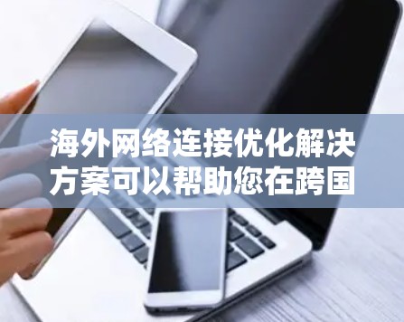 海外网络连接优化解决方案可以帮助您在跨国网络环境中实现高效、可靠、安全的网络连接，确保视频会议、邮件、在线游戏等所有场景的无缝衔接。以下是一个全面的解决方案框架，涵盖您可能需要的模块和内容