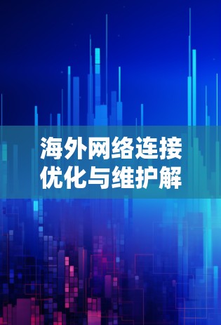 海外网络连接优化与维护解决方案