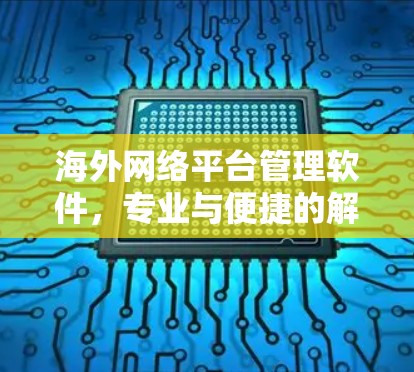 海外网络平台管理软件,专业与便捷的解决方案 海外网络平台管理软件,专业与便捷的解决方案