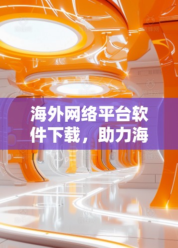 海外网络平台软件下载,助力海外数字化发展 海外网络平台软件下载,助力海外数字化发展