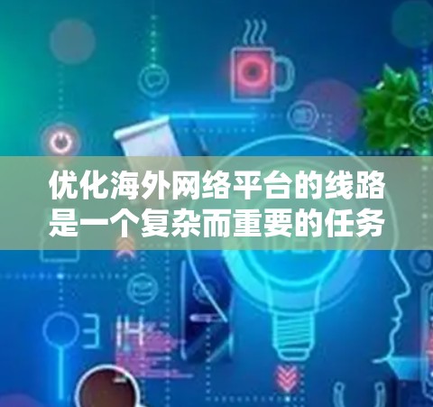 优化海外网络平台的线路是一个复杂而重要的任务，涉及多个因素的综合考虑。以下是优化的关键步骤和方法