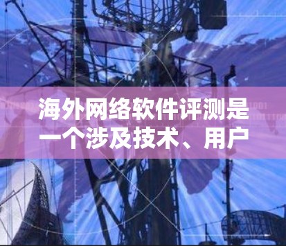 海外网络软件评测是一个涉及技术、用户体验、用户评价等多个方面的内容，通常分为官方评测、第三方评测和市场研究等多个维度。以下是一些可能涉及海外网络软件评测的问题和内容