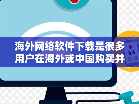 海外网络软件下载是很多用户在海外或中国购买并使用软件时需要考虑的问题。以下是一些常见的问题和建议，帮助您更好地了解如何下载和使用海外网络软件