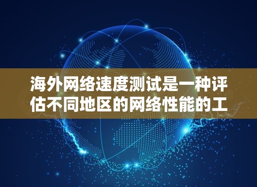 海外网络速度测试是一种评估不同地区的网络性能的工具，通常用于比较不同地区的网络速度、稳定性以及服务可用性。以下是该测试的主要内容和信息
