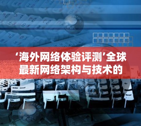 ‘海外网络体验评测’全球最新网络架构与技术的较量