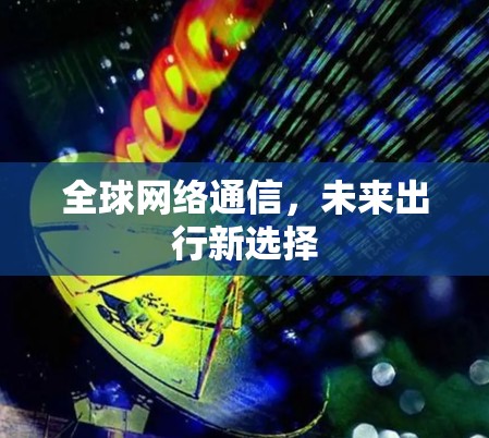 全球网络通信,未来出行新选择 全球网络通信,未来出行新选择