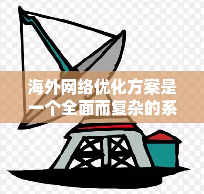 海外网络优化方案是一个全面而复杂的系统工程,涉及多个方面,从基础设施的设置到安全和维护。以下是一个结构清晰、全面的指南,帮助用户系统地优化他们的海外网络 海外网络优化方案是一个全面而复杂的系统工程,涉及多个方面,从基础设施的设置到安全和维护。以下是一个结构清晰、全面的指南,帮助用户系统地优化他们的海外网络
