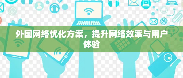 外国网络优化方案,提升网络效率与用户体验 外国网络优化方案,提升网络效率与用户体验