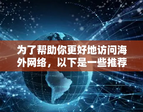 为了帮助你更好地访问海外网络,以下是一些推荐的工具,结合了功能、安全性以及易用性 为了帮助你更好地访问海外网络,以下是一些推荐的工具,结合了功能、安全性以及易用性