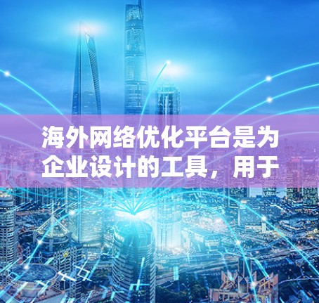 海外网络优化平台是为企业设计的工具，用于管理在海外运营的网络架构和功能。这些平台整合了云服务、网络优化和应用开发，帮助企业实现高效的网络管理。以下是一些关键点和推荐