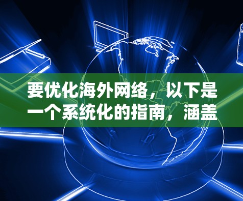 要优化海外网络,以下是一个系统化的指南,涵盖了从工具选择到使用方法的各个方面 要优化海外网络,以下是一个系统化的指南,涵盖了从工具选择到使用方法的各个方面