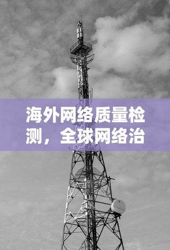 海外网络质量检测，全球网络治理中的关键策略