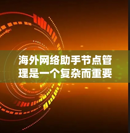 海外网络助手节点管理是一个复杂而重要的任务，涉及多个方面，需要综合运用各种技术知识和技能。以下是详细的步骤和建议，帮助您系统地管理海外网络助手节点