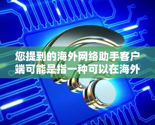您提到的海外网络助手客户端可能是指一种可以在海外网络上使用的网络助手客户端。海外网络助手客户端通常用于提供安全、可靠的网络服务,如VPN、视频通话、文件同步等,适用于在不同国家的网络环境 您提到的海外网络助手客户端可能是指一种可以在海外网络上使用的网络助手客户端。海外网络助手客户端通常用于提供安全、可靠的网络服务,如VPN、视频通话、文件同步等,适用于在不同国家的网络环境