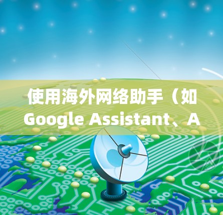 使用海外网络助手（如Google Assistant、Alexa、Tidbit和Siri）是一个非常实用的技能，尤其是在需要与国际用户交互时。以下是一个系统化的指南，帮助你有效地使用这些助手