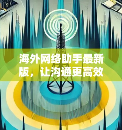 海外网络助手最新版,让沟通更高效,更安全 海外网络助手最新版,让沟通更高效,更安全