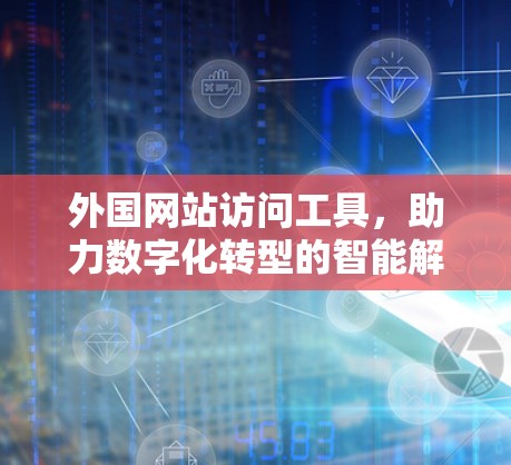 外国网站访问工具,助力数字化转型的智能解决方案 外国网站访问工具,助力数字化转型的智能解决方案
