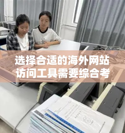 选择合适的海外网站访问工具需要综合考虑多个因素，包括预算、主要需求、设备兼容性、技术支持以及潜在的问题。以下是对不同工具的总结和推荐