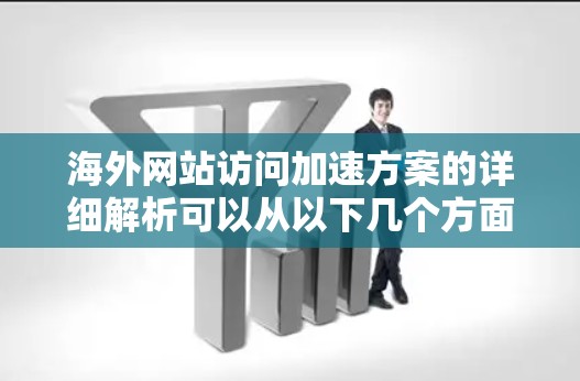 海外网站访问加速方案的详细解析可以从以下几个方面进行优化和设计，以提升访问速度和用户体验