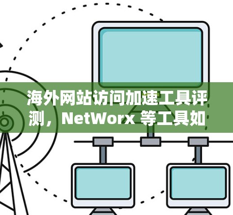 海外网站访问加速工具评测，NetWorx 等工具如何提升网页浏览体验